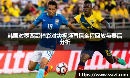 韩国对墨西哥精彩对决视频直播全程回放与赛后分析